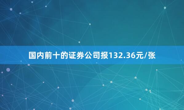 国内前十的证券公司报132.36元/张