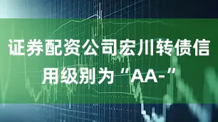 证券配资公司宏川转债信用级别为“AA-”