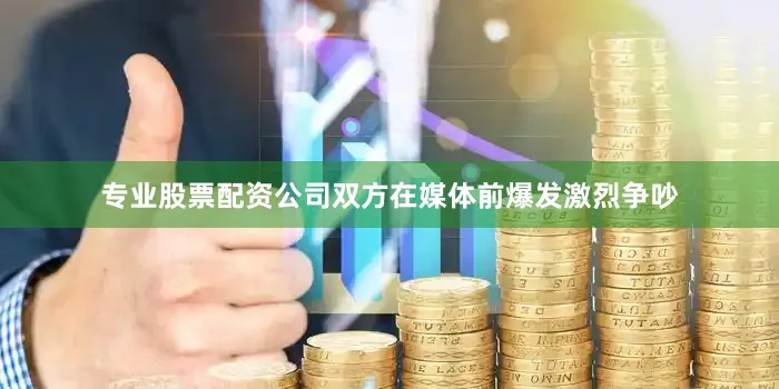 专业股票配资公司双方在媒体前爆发激烈争吵
