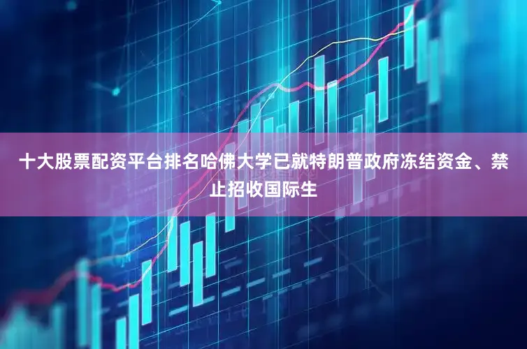 十大股票配资平台排名哈佛大学已就特朗普政府冻结资金、禁止招收国际生