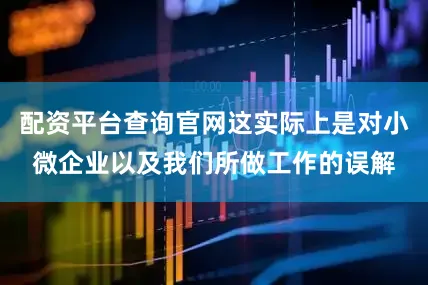 配资平台查询官网这实际上是对小微企业以及我们所做工作的误解