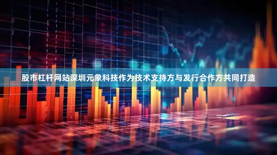 股市杠杆网站深圳元象科技作为技术支持方与发行合作方共同打造