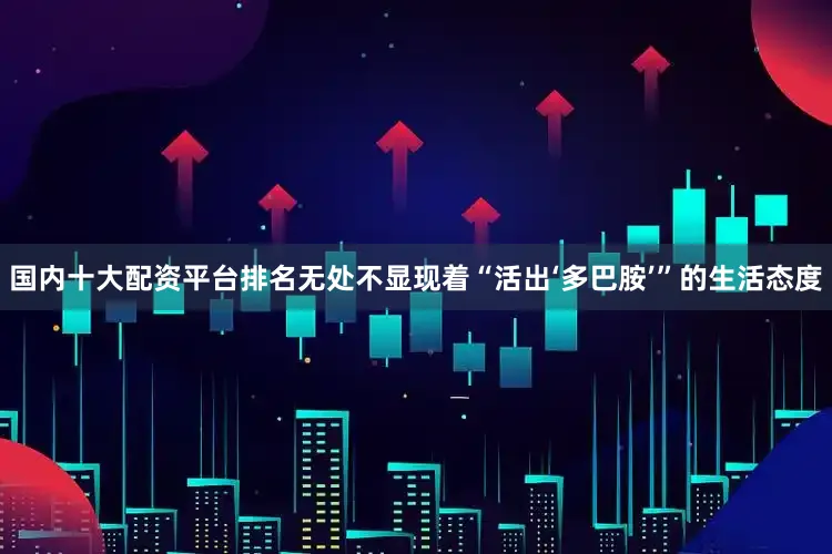 国内十大配资平台排名无处不显现着“活出‘多巴胺’”的生活态度