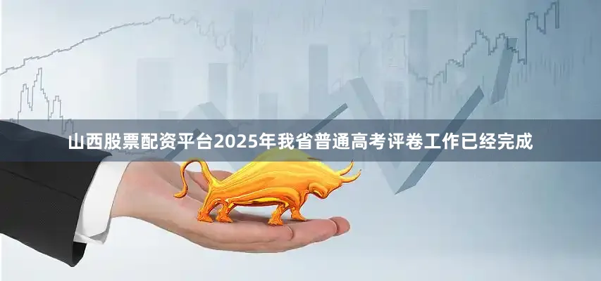 山西股票配资平台2025年我省普通高考评卷工作已经完成