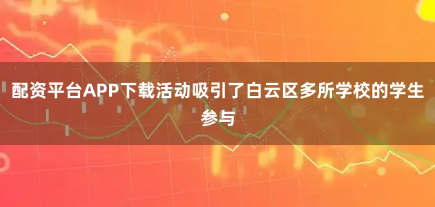 配资平台APP下载活动吸引了白云区多所学校的学生参与