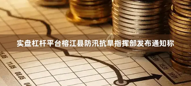 实盘杠杆平台榕江县防汛抗旱指挥部发布通知称