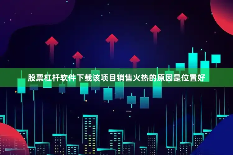 股票杠杆软件下载该项目销售火热的原因是位置好