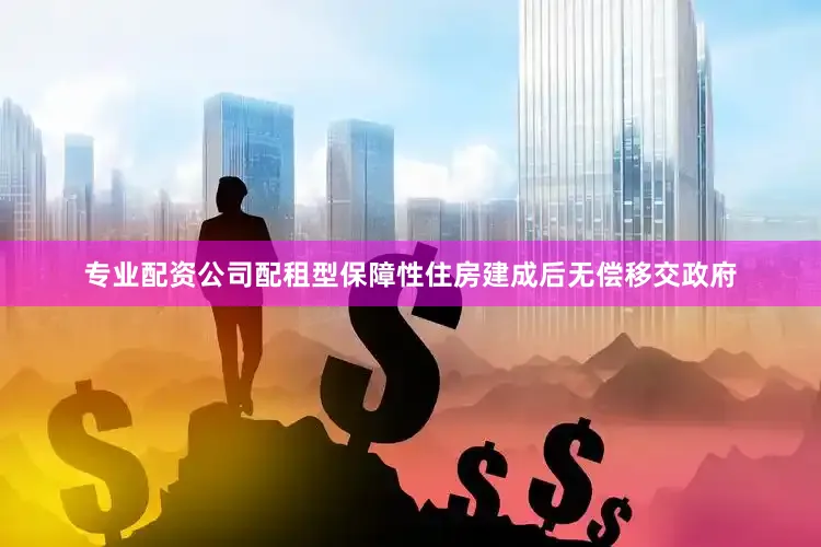 专业配资公司配租型保障性住房建成后无偿移交政府
