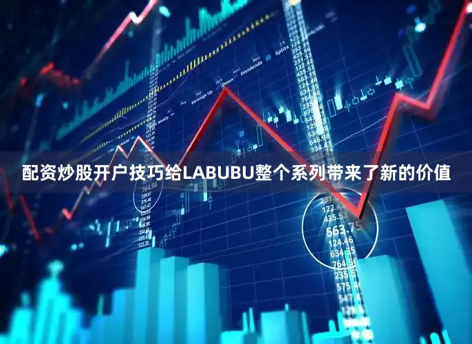 配资炒股开户技巧给LABUBU整个系列带来了新的价值
