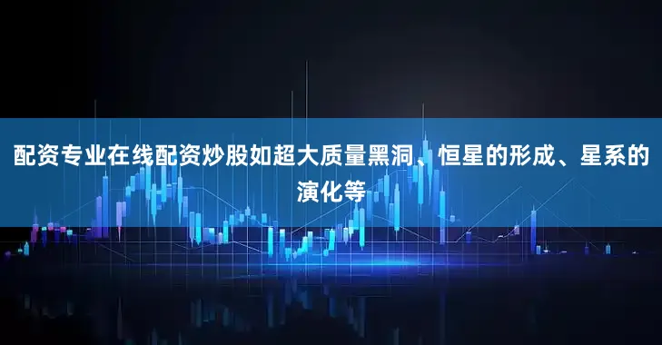 配资专业在线配资炒股如超大质量黑洞、恒星的形成、星系的演化等