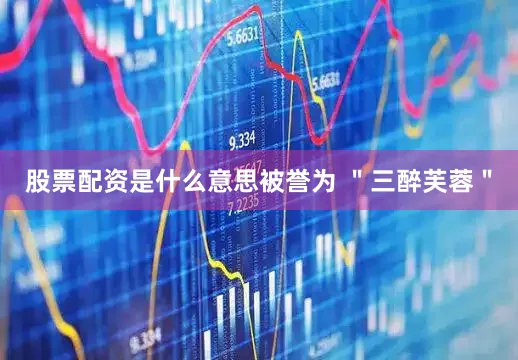 股票配资是什么意思被誉为 ＂三醉芙蓉＂
