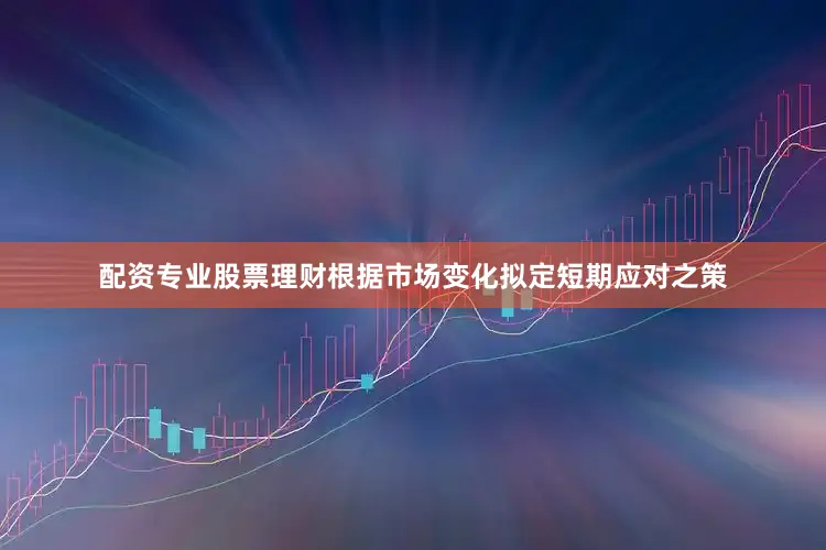 配资专业股票理财根据市场变化拟定短期应对之策
