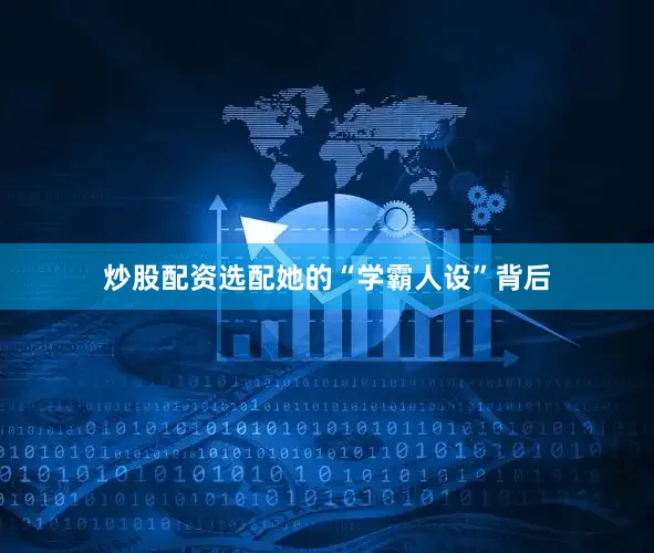 炒股配资选配她的“学霸人设”背后