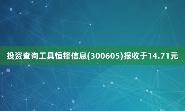 投资查询工具恒锋信息(300605)报收于14.71元
