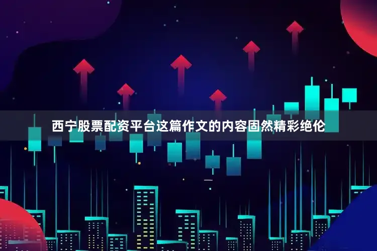 西宁股票配资平台这篇作文的内容固然精彩绝伦