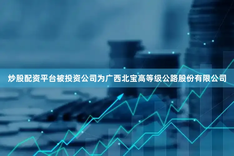 炒股配资平台被投资公司为广西北宝高等级公路股份有限公司