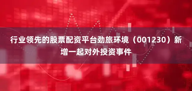 行业领先的股票配资平台劲旅环境（001230）新增一起对外投资事件