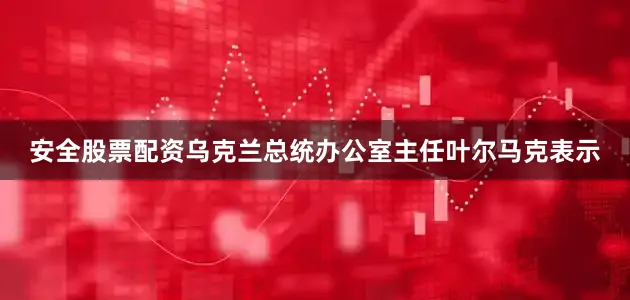 安全股票配资乌克兰总统办公室主任叶尔马克表示
