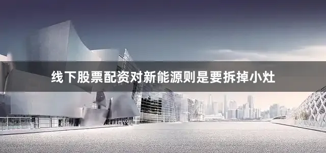 线下股票配资对新能源则是要拆掉小灶