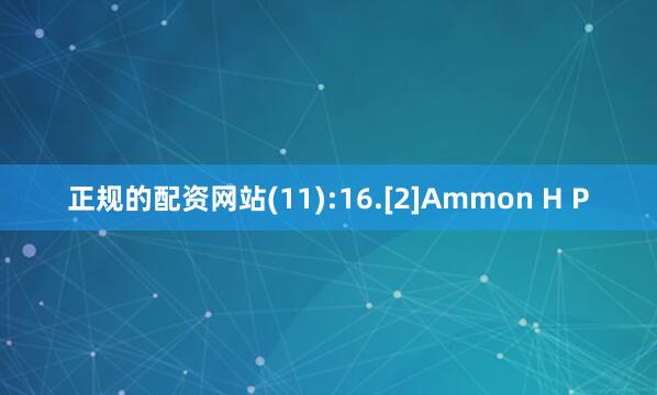 正规的配资网站(11):16.[2]Ammon H P