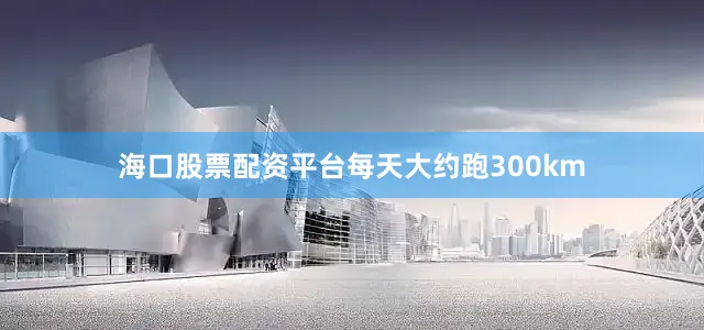 海口股票配资平台每天大约跑300km