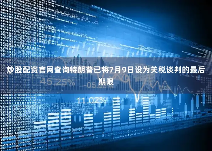 炒股配资官网查询特朗普已将7月9日设为关税谈判的最后期限