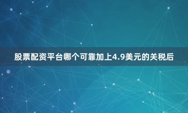股票配资平台哪个可靠加上4.9美元的关税后