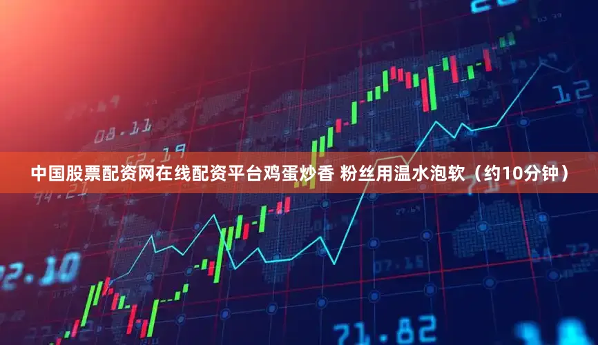 中国股票配资网在线配资平台鸡蛋炒香 粉丝用温水泡软（约10分钟）