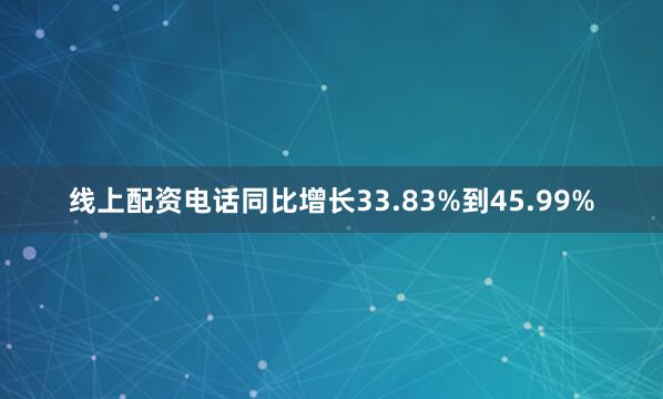 线上配资电话同比增长33.83%到45.99%