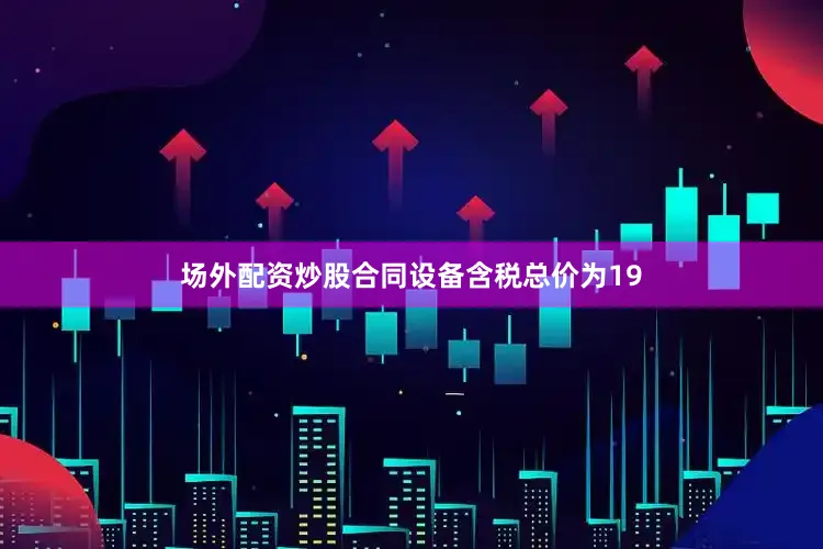 场外配资炒股合同设备含税总价为19