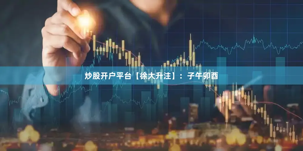 炒股开户平台【徐大升注】：子午卯酉