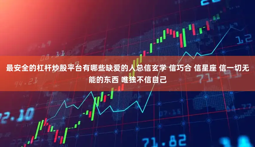 最安全的杠杆炒股平台有哪些缺爱的人总信玄学 信巧合 信星座 信一切无能的东西 唯独不信自己