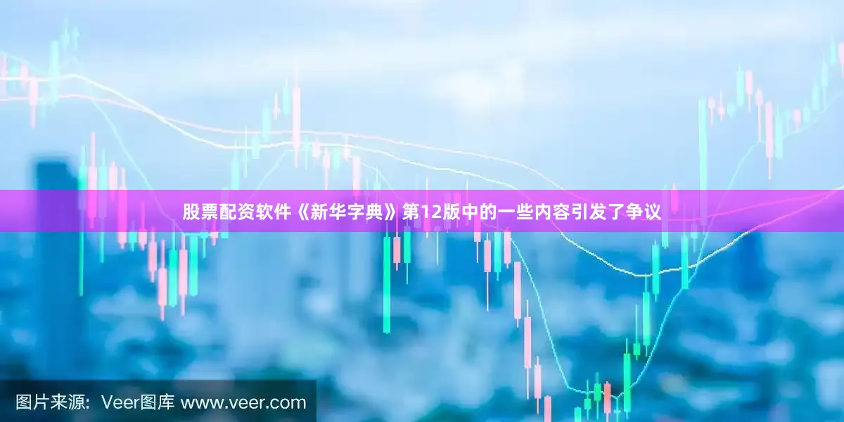 股票配资软件《新华字典》第12版中的一些内容引发了争议
