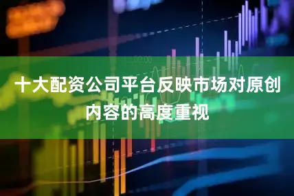 十大配资公司平台反映市场对原创内容的高度重视