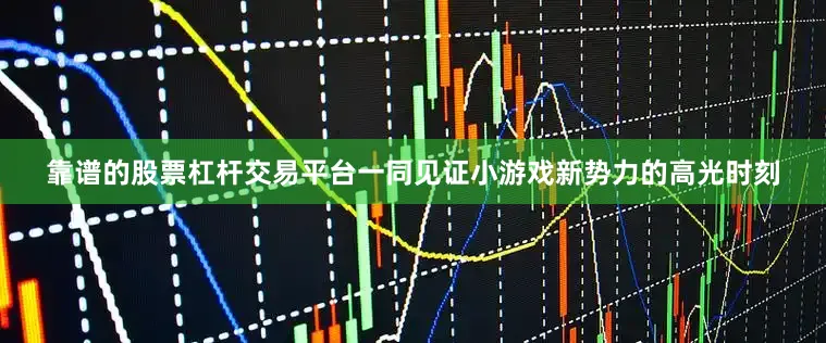 靠谱的股票杠杆交易平台一同见证小游戏新势力的高光时刻