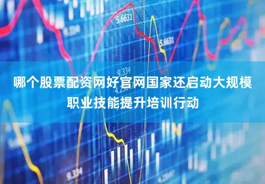 哪个股票配资网好官网国家还启动大规模职业技能提升培训行动