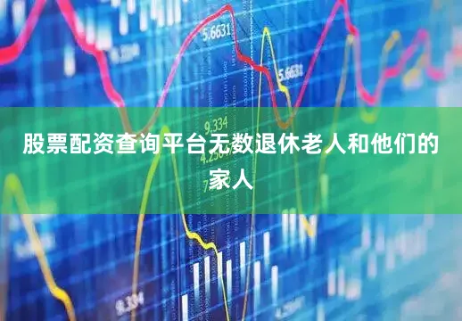 股票配资查询平台无数退休老人和他们的家人