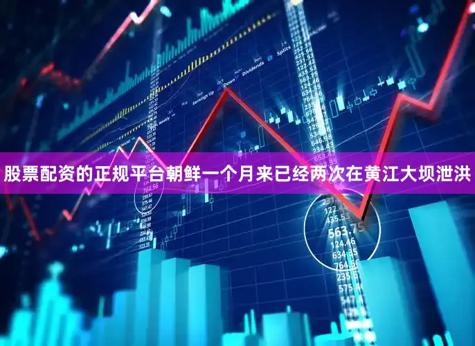 股票配资的正规平台朝鲜一个月来已经两次在黄江大坝泄洪