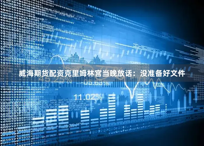 威海期货配资克里姆林宫当晚放话：没准备好文件
