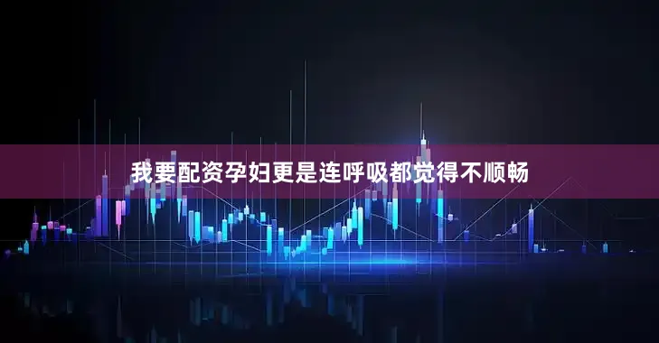 我要配资孕妇更是连呼吸都觉得不顺畅