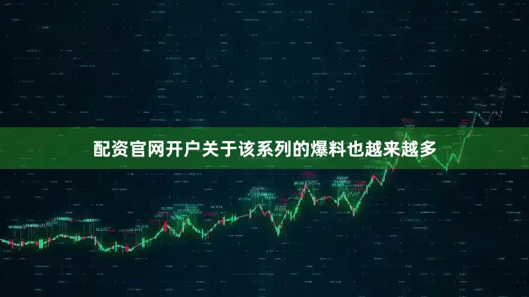 配资官网开户关于该系列的爆料也越来越多