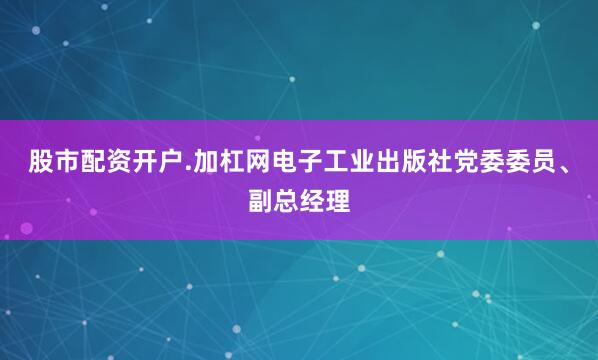 股市配资开户.加杠网电子工业出版社党委委员、副总经理