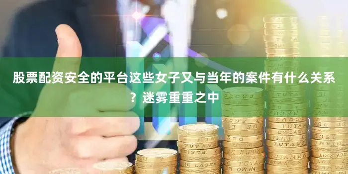 股票配资安全的平台这些女子又与当年的案件有什么关系？迷雾重重之中