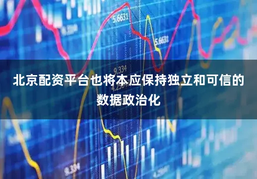 北京配资平台也将本应保持独立和可信的数据政治化