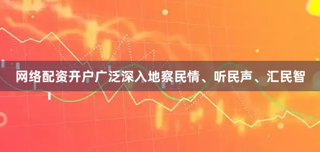 网络配资开户广泛深入地察民情、听民声、汇民智