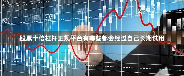 股票十倍杠杆正规平台有哪些都会经过自己长期试用