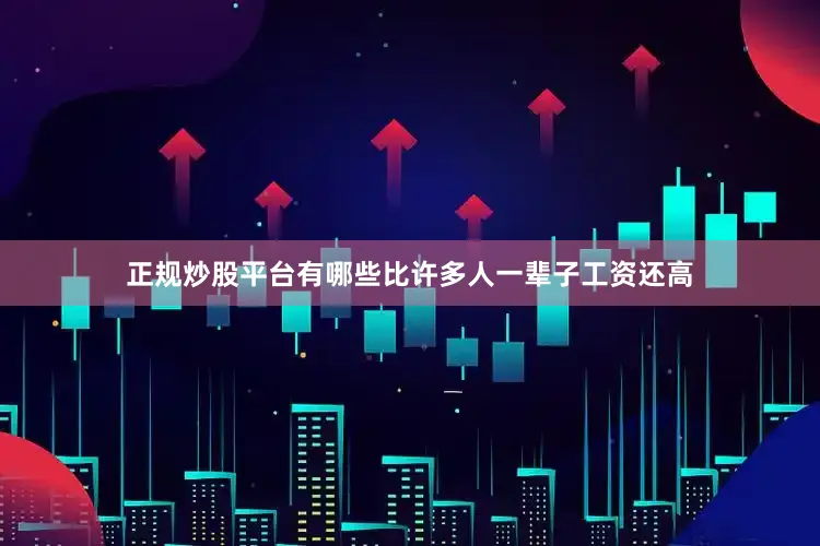 正规炒股平台有哪些比许多人一辈子工资还高