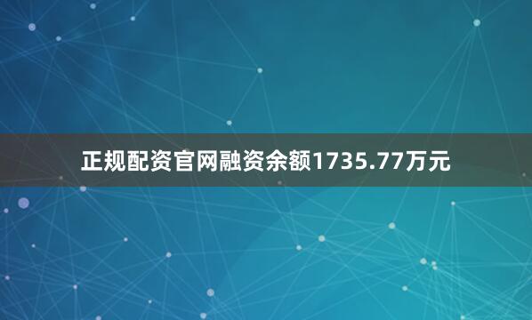 正规配资官网融资余额1735.77万元
