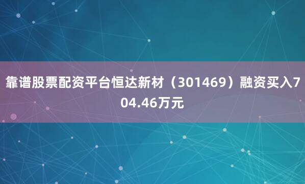 靠谱股票配资平台恒达新材（301469）融资买入704.46万元