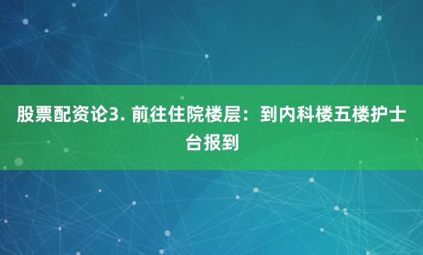 股票配资论3. 前往住院楼层：到内科楼五楼护士台报到